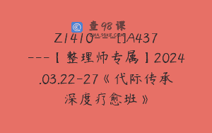 Z1410---[]A437---【整理师专属】2024.03.22-27《代际传承深度疗愈班》