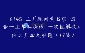 6145-工厂顾问黄启哲-四合一工单私房课-一次性解决计件工厂四大难题（17集）
