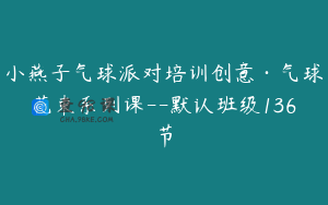小燕子气球派对培训创意·气球花束系列课--默认班级136节