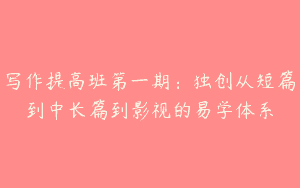 写作提高班第一期：独创从短篇到中长篇到影视的易学体系