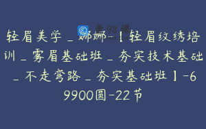 轻眉美学_娜娜-【轻眉纹绣培训_雾眉基础班_夯实技术基础_不走弯路_夯实基础班】-69900圆-22节
