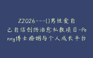 Z2026—[]男性爱自己自信创伤治愈私教项目-Penny博士婚姻与个人成长平台