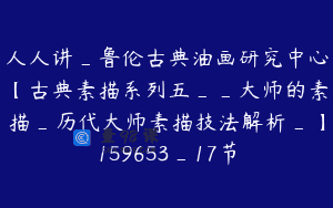 人人讲_鲁伦古典油画研究中心【古典素描系列五__大师的素描_历代大师素描技法解析_】159653_17节