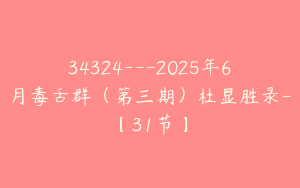 34324---2025年6月毒舌群（第三期）杜显胜录-【31节】