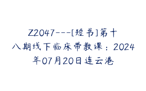Z2047—[短书]第十八期线下临床带教课：2024年07月20日连云港