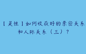 【灵性】如何收获好的亲密关系和人际关系（三）？