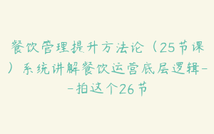 餐饮管理提升方法论（25节课）系统讲解餐饮运营底层逻辑--拍这个26节