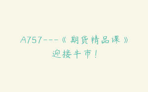 A757---《期货精品课》迎接牛市！