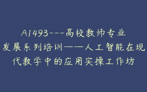 A1493—高校教师专业发展系列培训——人工智能在现代教学中的应用实操工作坊