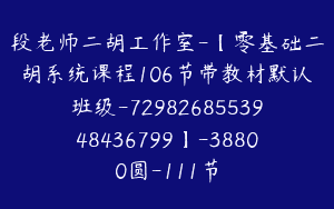 段老师二胡工作室-【零基础二胡系统课程106节带教材默认班级-7298268553948436799】-38800圆-111节
