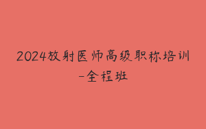 2024放射医师高级职称培训-全程班