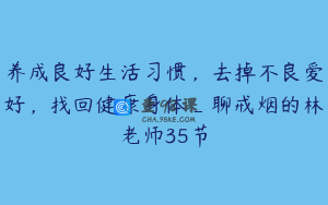 养成良好生活习惯，去掉不良爱好，找回健康身体_聊戒烟的林老师35节