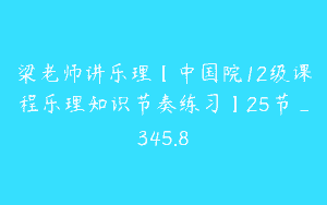 梁老师讲乐理【中国院12级课程乐理知识节奏练习】25节_345.8