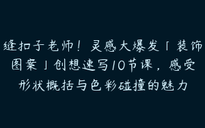 缝扣子老师！灵感大爆发「装饰图案」创想速写10节课，感受形状概括与色彩碰撞的魅力