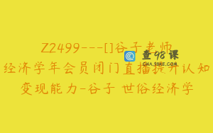 Z2499---[]谷子老师经济学年会员闭门直播提升认知变现能力-谷子•世俗经济学