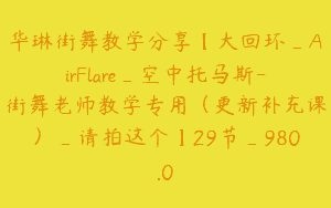 华琳街舞教学分享【大回环_AirFlare_空中托马斯-街舞老师教学专用（更新补充课）_请拍这个】29节_980.0