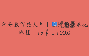 余导教你拍大片【视频拍摄基础课程】19节_100.0