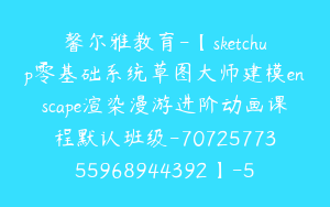 馨尔雅教育-【sketchup零基础系统草图大师建模enscape渲染漫游进阶动画课程默认班级-7072577355968944392】-59900圆-218节