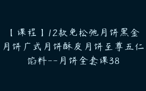 【课程】12款免松弛月饼黑金月饼广式月饼酥皮月饼至尊五仁馅料–月饼全套课38