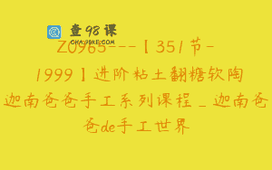 Z0965—【351节-￥1999】进阶粘土翻糖软陶迦南爸爸手工系列课程_迦南爸爸de手工世界