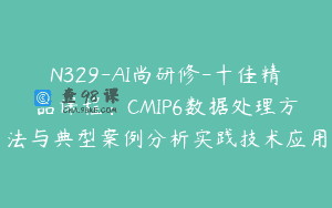 N329-AI尚研修-十佳精品课程：CMIP6数据处理方法与典型案例分析实践技术应用