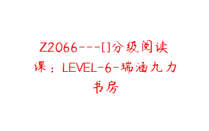 Z2066—[]分级阅读课：LEVEL-6-瑞涵九力书房