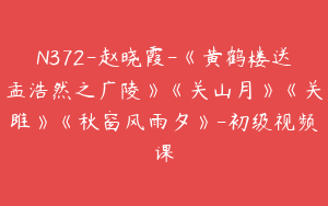 N372-赵晓霞-《黄鹤楼送孟浩然之广陵》《关山月》《关雎》《秋窗风雨夕》-初级视频课