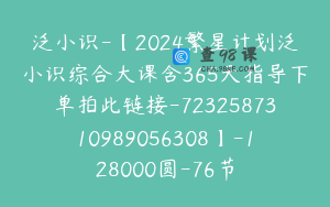 泛小识-【2024繁星计划泛小识综合大课含365天指导下单拍此链接-7232587310989056308】-128000圆-76节