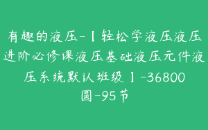 有趣的液压-【轻松学液压液压进阶必修课液压基础液压元件液压系统默认班级】-36800圆-95节