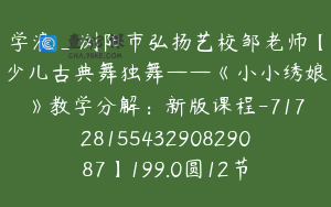 学浪_浏阳市弘扬艺校邹老师【少儿古典舞独舞——《小小绣娘》教学分解：新版课程-7172815543290829087】199.0圆12节