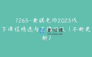 7265-黄骐老师2023线下课程精选与直播回放（不断更新）