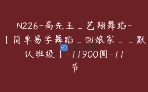N226-高先玉_艺翔舞蹈-【简单易学舞蹈_回娘家__默认班级】-11900圆-11节
