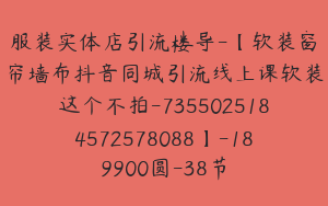 服装实体店引流楼导-【软装窗帘墙布抖音同城引流线上课软装这个不拍-7355025184572578088】-189900圆-38节