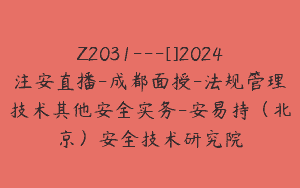Z2031—[]2024注安直播-成都面授-法规管理技术其他安全实务-安易持（北京）安全技术研究院