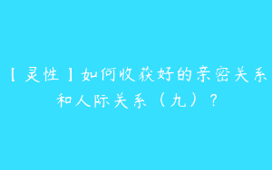 【灵性】如何收获好的亲密关系和人际关系（九）？