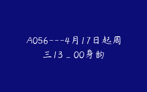 A056—4月17日起周三13_00身韵