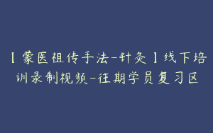 【蒙医祖传手法-针灸】线下培训录制视频-往期学员复习区