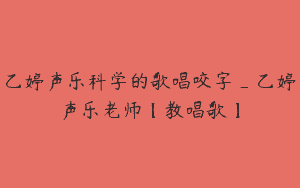 乙婷声乐科学的歌唱咬字_乙婷声乐老师【教唱歌】