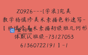 Z0926---[学浪]完美教学杨慎修美术素描色彩速写-【杨慎修美术素描初级班几何形体默认班级-7312705361360722191】-119800圆-45节