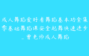 成人舞蹈爱好者舞蹈基本功全集零基础舞蹈课安全起舞快速进步_曾老师成人舞蹈