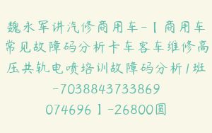 魏永军讲汽修商用车-【商用车常见故障码分析卡车客车维修高压共轨电喷培训故障码分析1班-7038843733869074696】-26800圆-44节