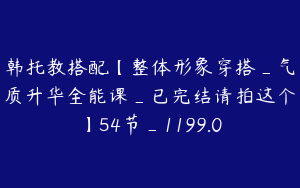 韩托教搭配【整体形象穿搭_气质升华全能课_已完结请拍这个】54节_1199.0