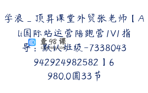 学浪_顶昇课堂外贸张老师【Ali国际站运营陪跑营1V1指导：默认班级-7338043942924982582】6980.0圆33节