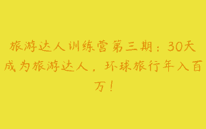 旅游达人训练营第三期：30天成为旅游达人，环球旅行年入百万！