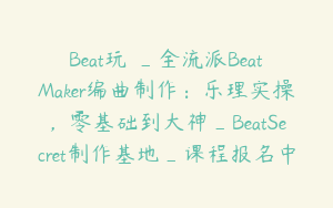 Beat玩嗮_全流派BeatMaker编曲制作：乐理实操，零基础到大神_BeatSecret制作基地_课程报名中