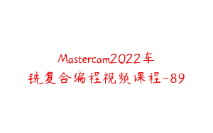 Mastercam2022车铣复合编程视频课程-89