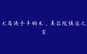 七层徒手丰胸术_美容院镇店之宝