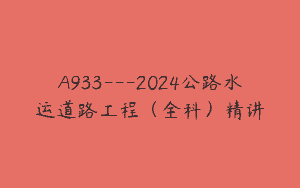 A933—2024公路水运道路工程（全科）精讲