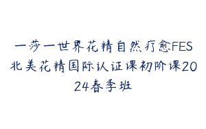 一莎一世界花精自然疗愈FES北美花精国际认证课初阶课2024春季班