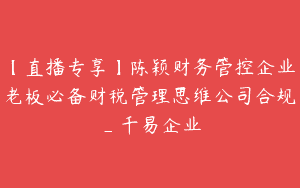 【直播专享】陈颖财务管控企业老板必备财税管理思维公司合规_千易企业